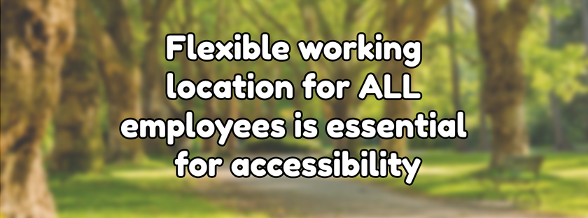 Flexible working location for ALL employees is essential for accessibility