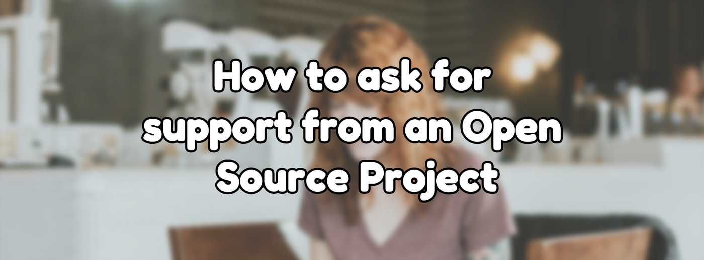 How to ask for support from an Open Source Project