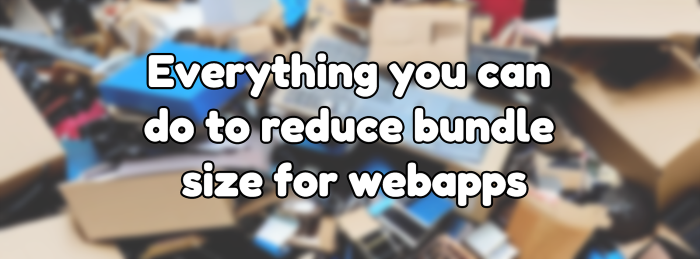 Everything you can do to reduce bundle size for webapps Everything you can do to reduce bundle size for webapps