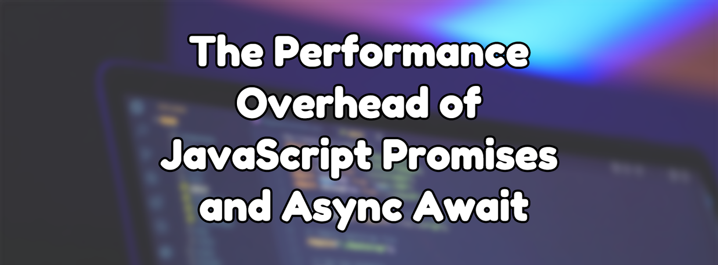 The Performance Overhead of JavaScript Promises and Async Await The Performance Overhead of JavaScript Promises and Async Await