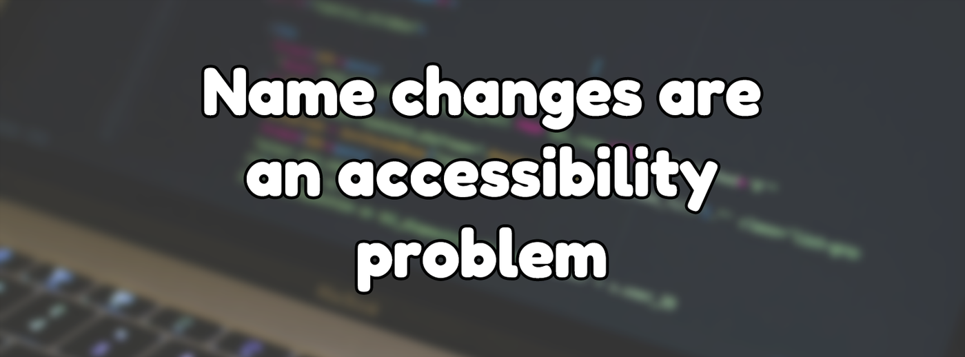 Name changes are an accessibility problem Name changes are an accessibility problem